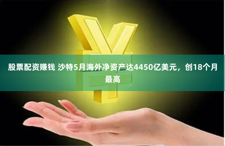 股票配资赚钱 沙特5月海外净资产达4450亿美元，创18个月最高