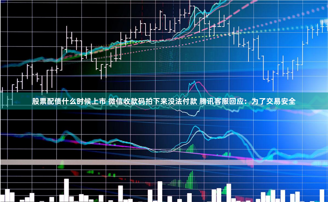 股票配债什么时候上市 微信收款码拍下来没法付款 腾讯客服回应：为了交易安全