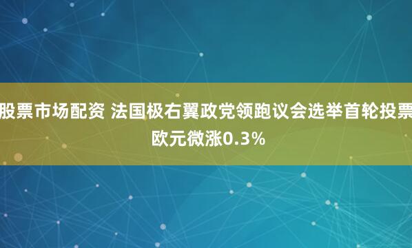 股票市场配资 法国极右翼政党领跑议会选举首轮投票 欧元微涨0.3%