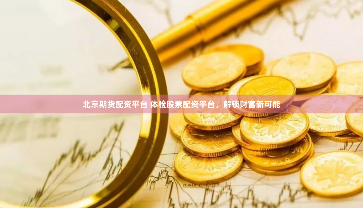 北京期货配资平台 体验股票配资平台，解锁财富新可能