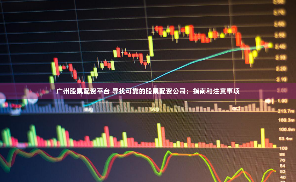 广州股票配资平台 寻找可靠的股票配资公司：指南和注意事项