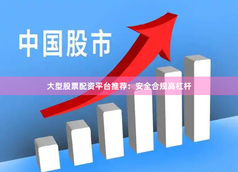 大型股票配资平台推荐：安全合规高杠杆