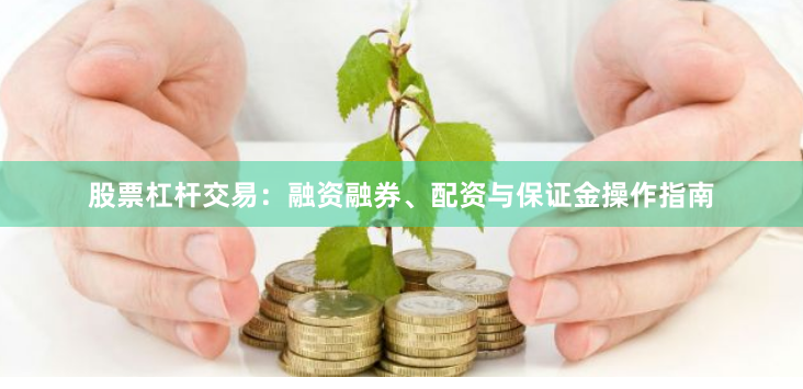 股票杠杆交易：融资融券、配资与保证金操作指南