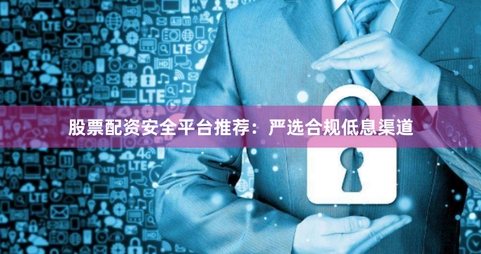 股票配资安全平台推荐：严选合规低息渠道